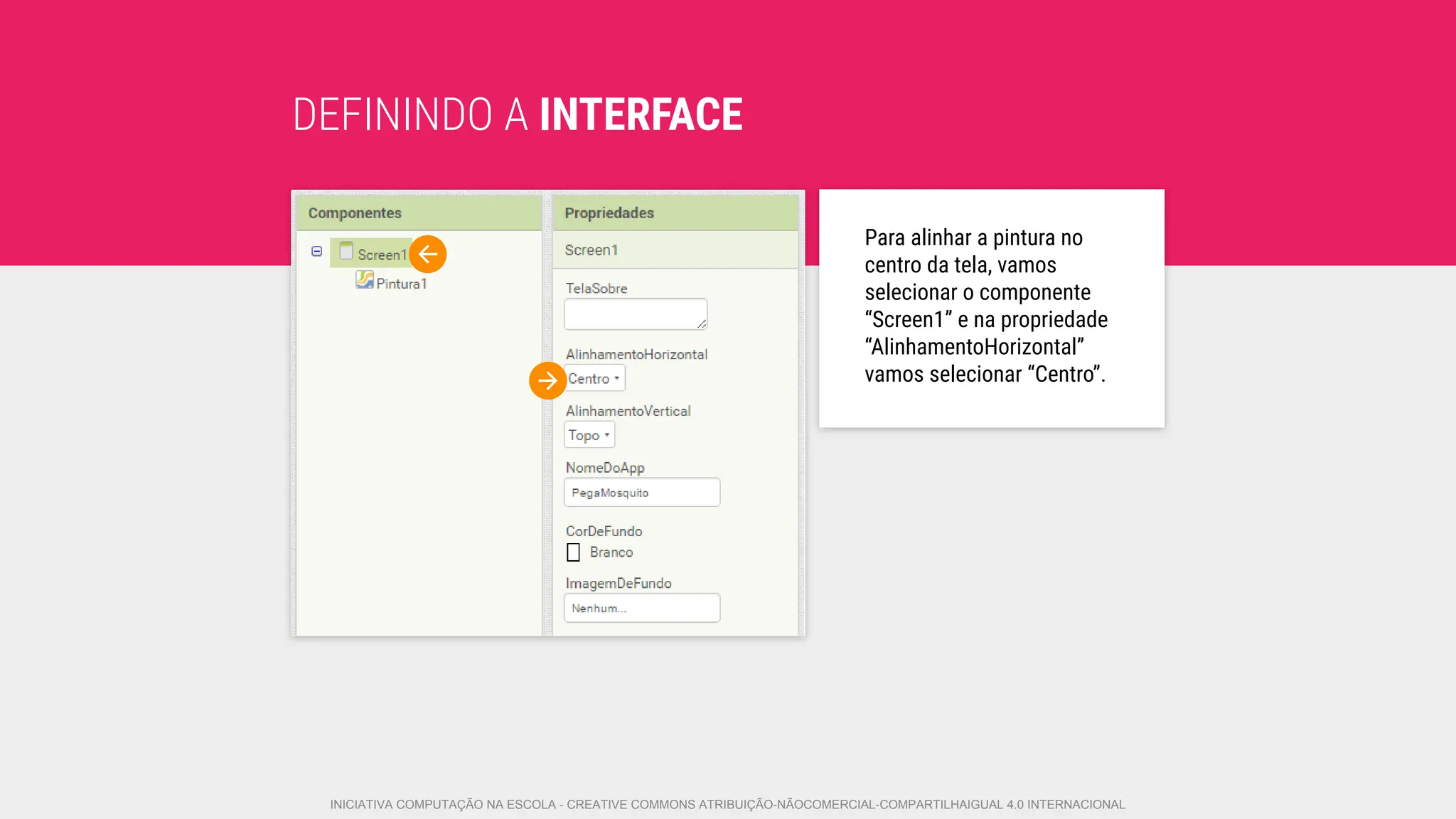 DEFININDO A INTERFACE
Para alinhar a pintura no
centro da tela, vamos
selecionar o componente
“Screen1” e na propriedade
“AlinhamentoHorizontal”
vamos selecionar “Centro”.
INICIATIVA COMPUTAÇÃO NA ESCOLA - CREATIVE COMMONS ATRIBUIÇÃO-NÃOCOMERCIAL-COMPARTILHAIGUAL 4.0 INTERNACIONAL
 