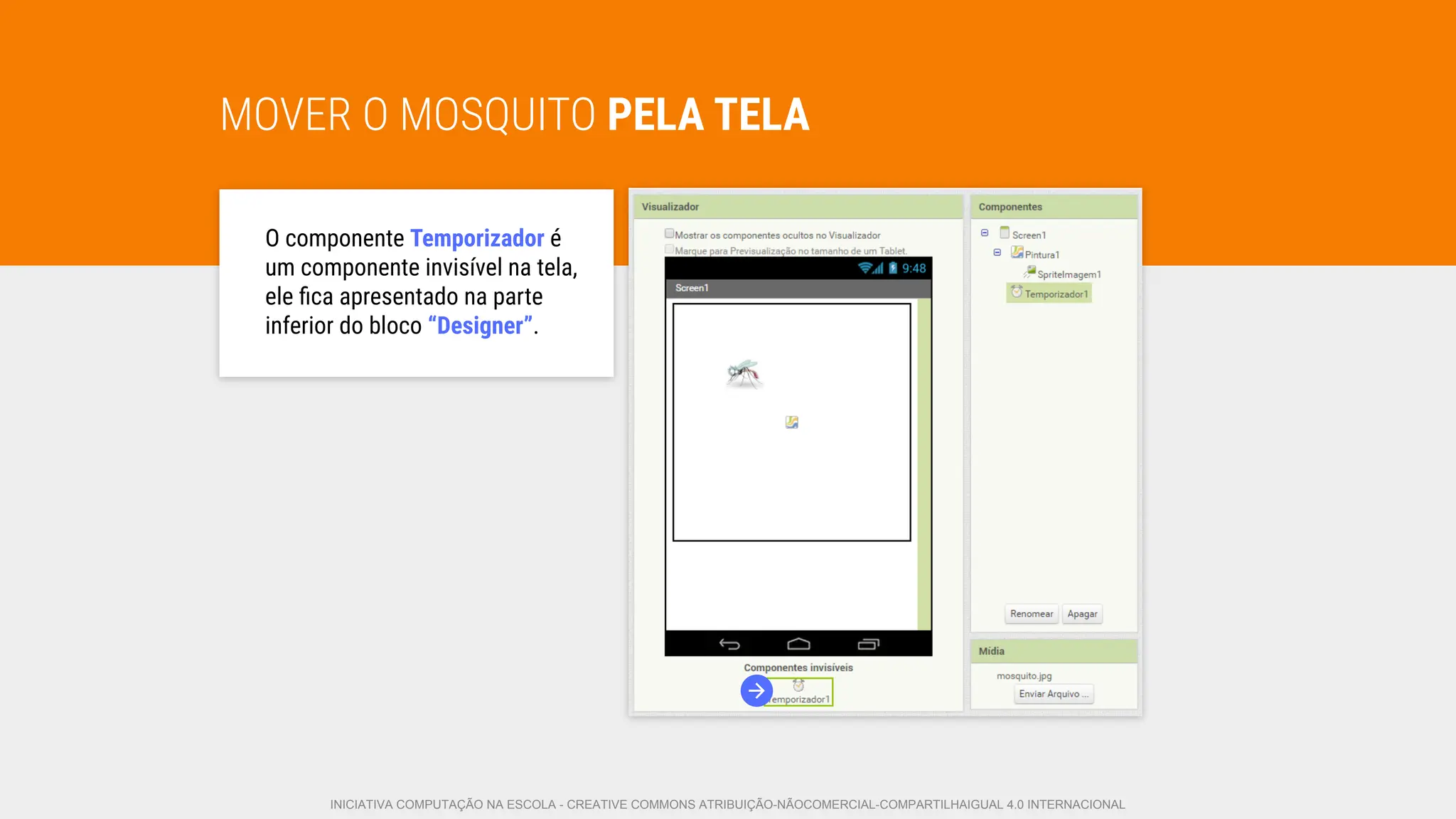 MOVER O MOSQUITO PELA TELA
O componente Temporizador é
um componente invisível na tela,
ele ﬁca apresentado na parte
inferior do bloco “Designer”.
INICIATIVA COMPUTAÇÃO NA ESCOLA - CREATIVE COMMONS ATRIBUIÇÃO-NÃOCOMERCIAL-COMPARTILHAIGUAL 4.0 INTERNACIONAL
 
