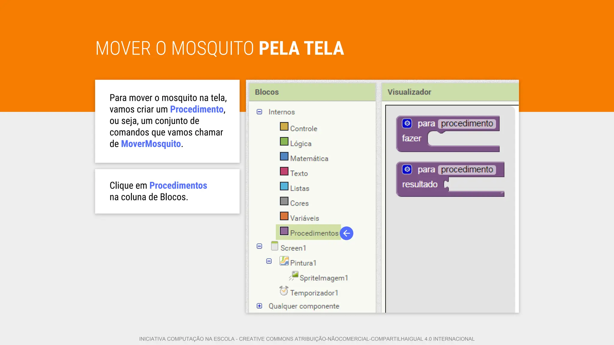 MOVER O MOSQUITO PELA TELA
Para mover o mosquito na tela,
vamos criar um Procedimento,
ou seja, um conjunto de
comandos que vamos chamar
de MoverMosquito.
Clique em Procedimentos
na coluna de Blocos.
INICIATIVA COMPUTAÇÃO NA ESCOLA - CREATIVE COMMONS ATRIBUIÇÃO-NÃOCOMERCIAL-COMPARTILHAIGUAL 4.0 INTERNACIONAL
 