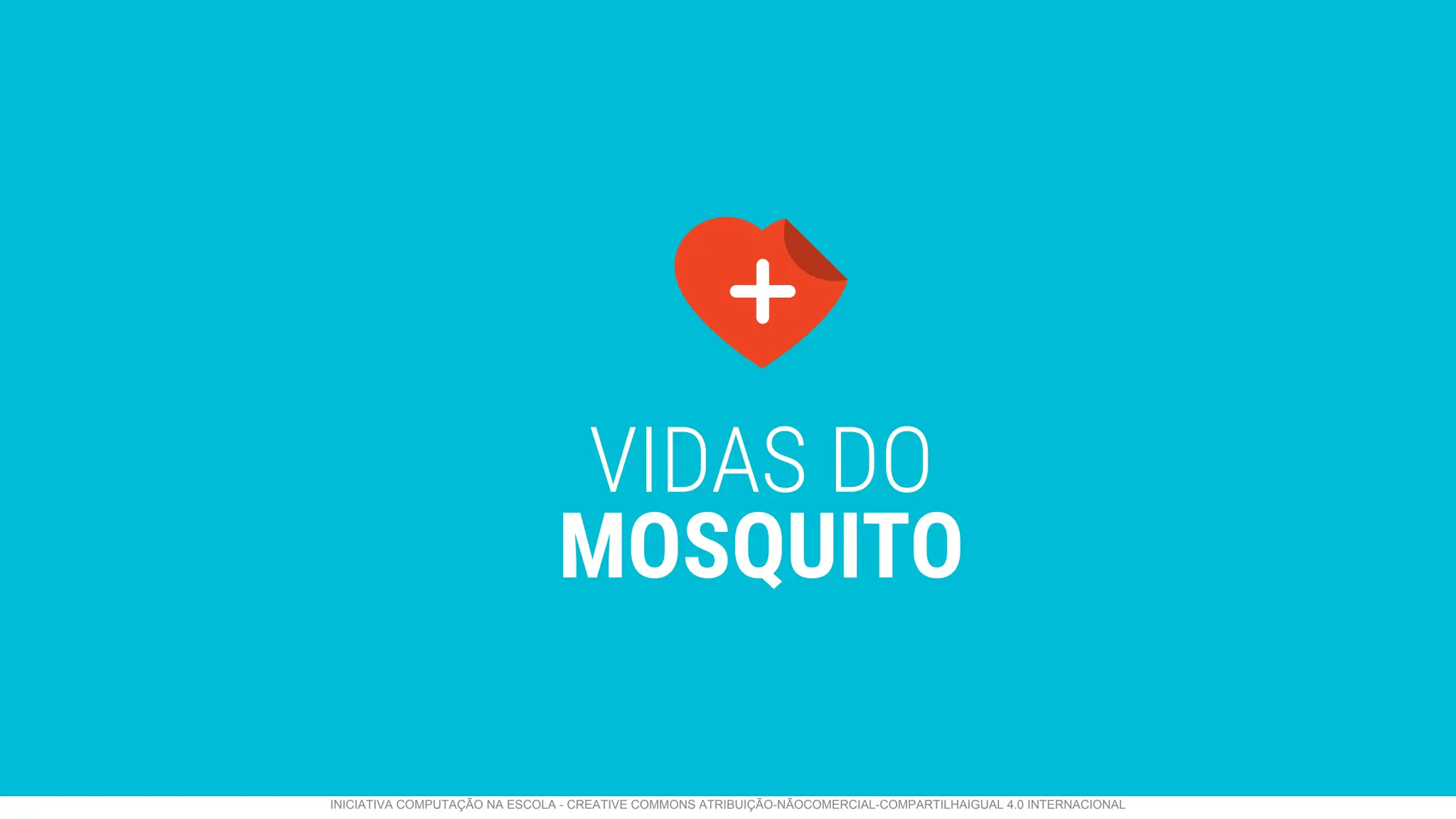 VIDAS DO
MOSQUITO
INICIATIVA COMPUTAÇÃO NA ESCOLA - CREATIVE COMMONS ATRIBUIÇÃO-NÃOCOMERCIAL-COMPARTILHAIGUAL 4.0 INTERNACIONAL
 