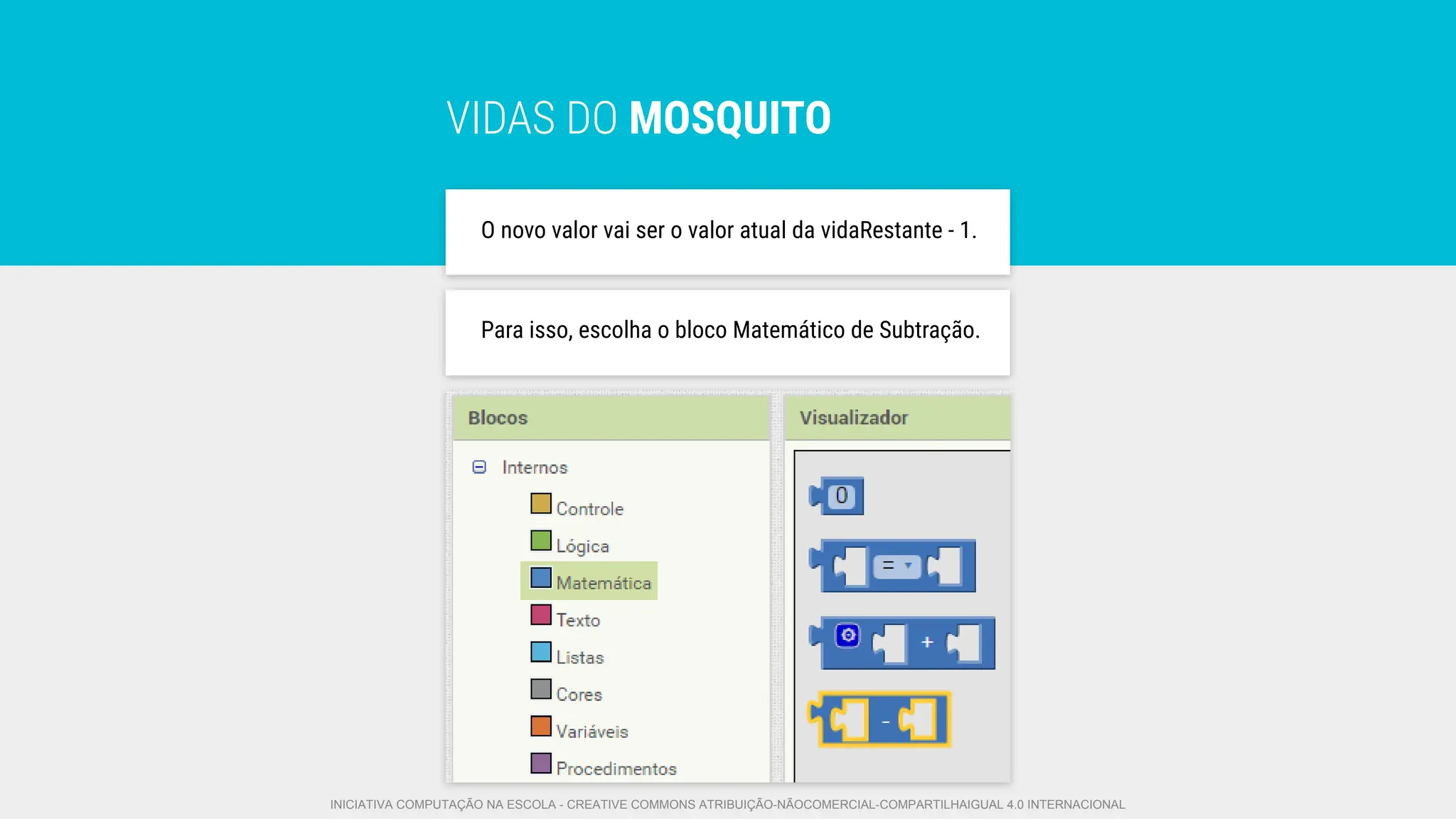 VIDAS DO MOSQUITO
O novo valor vai ser o valor atual da vidaRestante - 1.
Para isso, escolha o bloco Matemático de Subtração.
INICIATIVA COMPUTAÇÃO NA ESCOLA - CREATIVE COMMONS ATRIBUIÇÃO-NÃOCOMERCIAL-COMPARTILHAIGUAL 4.0 INTERNACIONAL
 