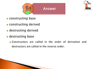 constructing base constructing derived destructing derived destructing base Constructors are called in the order of derivation and destructors are called in the reverse order.