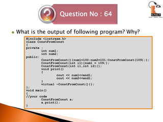 What is the output of following program? Why?#include <iostream.h> class ConstFromConst{ private :         int num1;         int num2; public: ConstFromConst(){num1=100;num2=101;ConstFromConst(109);}; ConstFromConst(int i1){num1 = 109;}; ConstFromConst(int i1,int i2){};         void print()         {                 cout << num1<<endl;                 cout << num2<<endl;         }         virtual ~ConstFromConst(){}; }; void main() { //your code   ConstFromConst a; a.print(); } 