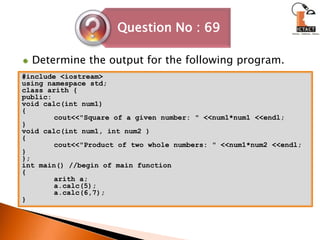 Determine the output for the following program.#include <iostream>using namespace std;class arith {public:void calc(int num1){	cout<<"Square of a given number: " <<num1*num1 <<endl;}void calc(int num1, int num2 ){	cout<<"Product of two whole numbers: " <<num1*num2 <<endl;}};int main() //begin of main function{arith a;a.calc(5);a.calc(6,7);}