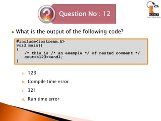 What is the output of the following code?123 	Compile time error 	321	Run time error#include<iostream.h>void main(){/* this is /* an example */ of nested comment */cout<<123<<endl;}