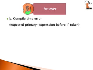 b. Compile time error 	(expected primary-expression before ';' token)