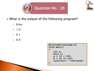 What is the output of the following program?Error 	1 00 10 0 #include<iostream.h>void main(){int a;bool b;a = 12 > 100;b = 12 >= 100;cout<<a<<" "<<b<<endl;}