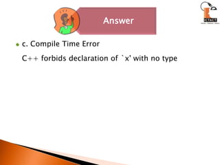 c. Compile Time Error	C++ forbids declaration of `x' with no type