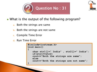 What is the output of the following program?Both the strings are same  	Both the strings are not sameCompile Time ErrorRun Time Error#include<iostream.h>void main(){char str1[]=” India” , str2[]=” India”;if(str1==str2)cout<<”Both the strings are same”;elsecout<<”Both the strings are not same”;}