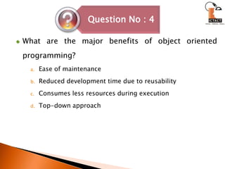 What are the major benefits of object oriented programming? Ease of maintenanceReduced development time due to reusabilityConsumes less resources during executionTop-down approach