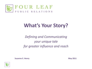 What’s Your Story? Defining and Communicating your unique tale  for greater influence and reach Suzanne E. Henry                                                                                    May 2011 