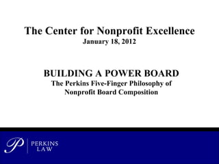 The Center for Nonprofit Excellence
January 18, 2012
BUILDING A POWER BOARD
The Perkins Five-Finger Philosophy of
Nonprofit Board Composition
 