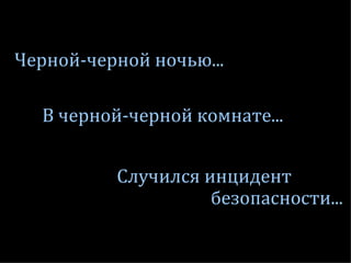 Черной-черной ночью...
В черной-черной комнате...
Случился инцидент
безопасности...
 