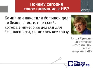 Антон Чувакин
директор по
исследованиям
Gartner ,
выпускник МГУ
Компании накопили большой долг
по безопасности, на людей,
которые ничего не делали для
безопасности, свалилось все сразу.
Почему сегодня
такое внимание к ИБ?
 