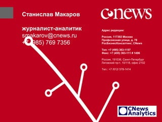 Адрес редакции:
Россия, 117392 Москва
Профсоюзная улица, д. 78
РосБизнесКонсалтинг, CNews
Тел: +7 (495) 363-1157
Факс: +7 (495) 363-111 # 1496
Россия, 191036, Санкт-Петербург
Лиговский пр-т, 10/118, офис 2102
Тел.: +7 /812/ 578-1414
Станислав Макаров
журналист-аналитик
smakarov@cnews.ru
+7 (985) 769 7356
 
