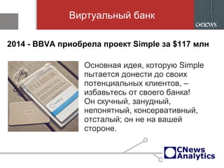 Виртуальный банк
Основная идея, которую Simple
пытается донести до своих
потенциальных клиентов, –
избавьтесь от своего банка!
Он скучный, занудный,
непонятный, консервативный,
отсталый; он не на вашей
стороне.
2014 - BBVA приобрела проект Simple за $117 млн
 