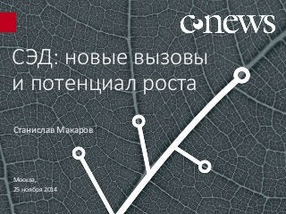 СЭД: новые вызовы 
и потенциал роста 
Станислав Макаров 
Москва, 
25 ноября 2014 
 