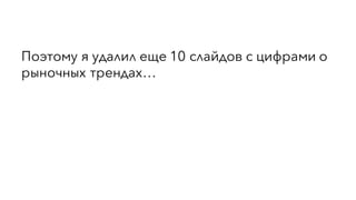 Поэтому я удалил еще 10 слайдов с цифрами о
рыночных трендах…
 