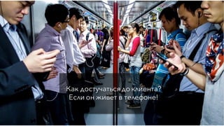 Как достучаться до клиента?
Если он живет в телефоне!
 