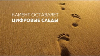 КЛИЕНТ ОСТАВЛЯЕТ
ЦИФРОВЫЕ СЛЕДЫ
 