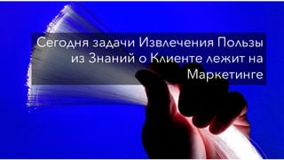 Сегодня задачи Извлечения Пользы
из Знаний о Клиенте лежит на
Маркетинге
 