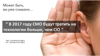 Может быть,
вы уже слышали…
“ В	2017	году	CMO	будут	тратить	на	
технологии	больше,	чем	CIO ”
CMO	- Chief	Marketing	Officer
CIO	- Chief	Information	Officer
 