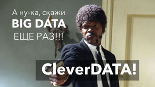 А ну-ка, скажи
BIG DATA
ЕЩЕ РАЗ!!!
CleverDATA!
 