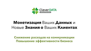 Монетизация Ваших Данных и
Новые Знания о Ваших Клиентах
Снижение расходов на коммуникации
Повышение эффективности бизнеса
 