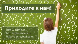 http://1dmp.io
http://cleverdata.ru
http://denreymer.com
Приходите к нам!
 