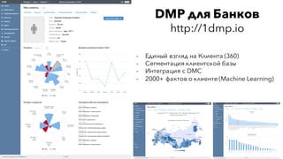 DMP для Банков
http://1dmp.io
- Единый взгляд на Клиента (360)
- Сегментация клиентской базы
- Интеграция с DMC
- 2000+ фактов о клиенте (Machine Learning)
 
