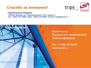 TopS Business Integrator 105066, Москва, ул. Новорязанская, 31/7, корпус 2 тел.: (495) 797-9966, Факс: (495) 797-9967, E-mail: info@topsbi.ru Спасибо за внимание! Юрий Пешков Руководитель направления  BI YPeshkov @topsbi.ru   Тел. +7 (495) 797-99-66 www.topsbi.ru 