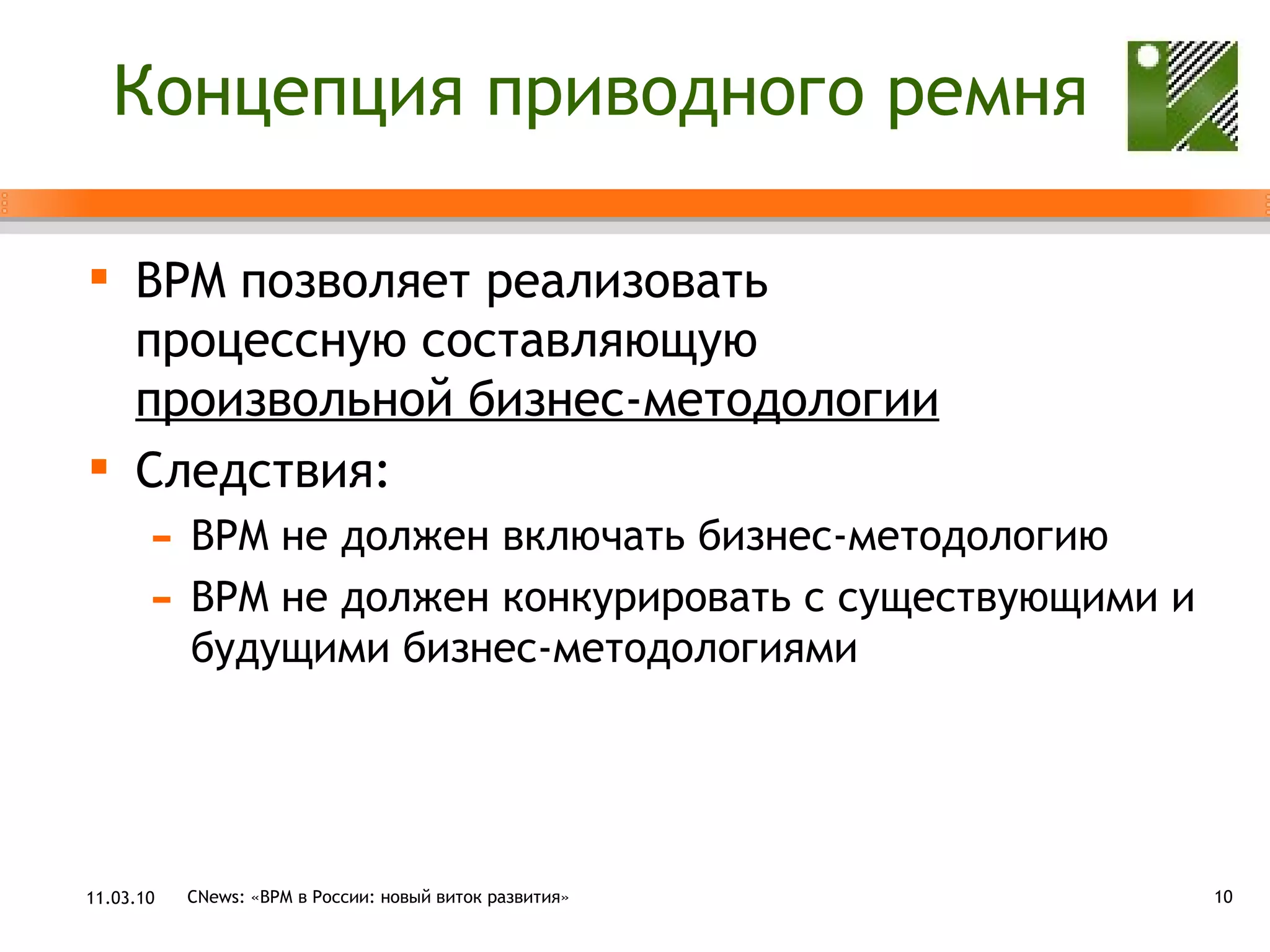 Концепция приводного ремня BPM  позволяет реализовать  процессную составляющую  произвольной бизнес-методологии Следствия: BPM  не должен включать бизнес-методологию BPM  не должен конкурировать с существующими и будущими бизнес-методологиями 11.03.10 CNews: «ВРМ в России: новый виток развития» 