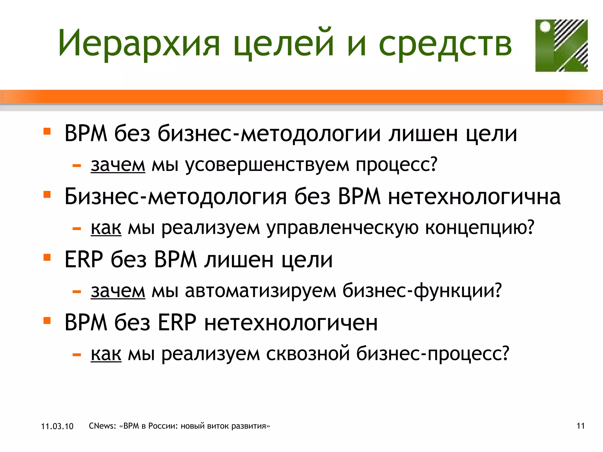 Иерархия целей и средств BPM  без бизнес-методологии лишен цели зачем  мы усовершенствуем процесс? Бизнес-методология без  BPM  нетехнологична как  мы реализуем управленческую концепцию? ERP  без  BPM  лишен цели зачем  мы автоматизируем бизнес-функции? BPM  без  ERP  нетехнологичен как  мы реализуем сквозной бизнес-процесс? 11.03.10 CNews: «ВРМ в России: новый виток развития» 