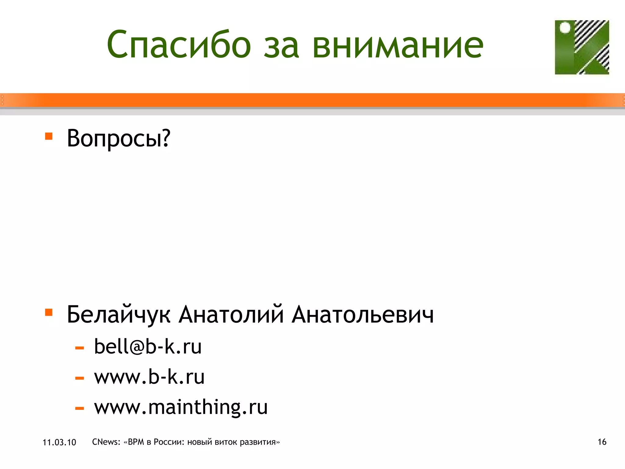 Спасибо за внимание Вопросы? Белайчук   Анатолий Анатольевич [email_address] www.b-k.ru www.mainthing.ru 11.03.10 CNews: «ВРМ в России: новый виток развития» 