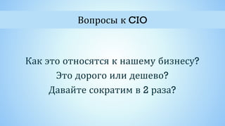 Как это относятся к нашему бизнесу?
Это дорого или дешево?
Давайте сократим в 2 раза?
Вопросы к CIO
 