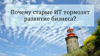Почему старые ИТ тормозят
развитие бизнеса?
 