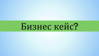 Бизнес кейс?
 