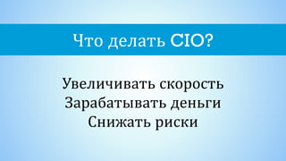 Что делать CIO?
Увеличивать скорость
Зарабатывать деньги
Снижать риски
 