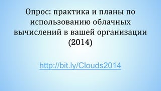 Опрос: практика и планы по
использованию облачных
вычислений в вашей организации
(2014)
http://bit.ly/Clouds2014
 