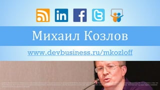 Михаил Козлов
www.devbusiness.ru/mkozloff
(c)2014, Михаил Козлов. Информация в настоящей презентации предоставляется на условиях «КАК ЕСТЬ», без предоставления каких-либо гарантий и прав. Используя данную информацию, Вы соглашаетесь с тем, что
(i) автор(ы) не несут ответственности за использование Вами данной информации и (ii) Вы принимаете на себя весь риск, связанный с использованием данной информации». Упомянутые торговые марки и названия
принадлежат их законным владельцам.
 