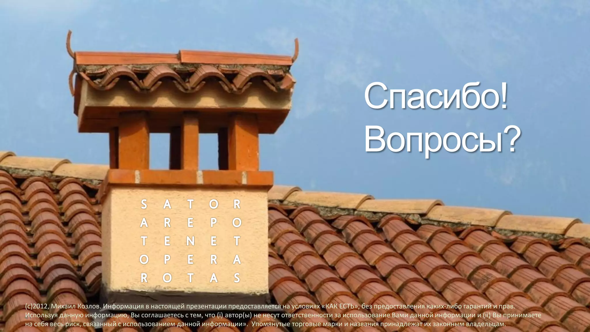 Спасибо!
                                                                                                    Вопросы?



(c)2012, Михаил Козлов. Информация в настоящей презентации предоставляется на условиях «КАК ЕСТЬ», без предоставления каких-либо гарантий и прав.
Используя данную информацию, Вы соглашаетесь с тем, что (i) автор(ы) не несут ответственности за использование Вами данной информации и (ii) Вы принимаете
на себя весь риск, связанный с использованием данной информации». Упомянутые торговые марки и названия принадлежат их законным владельцам.
 
