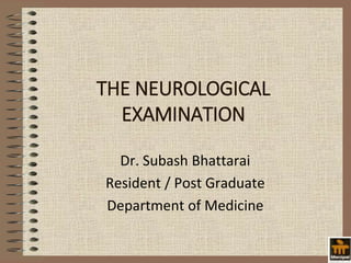 THE NEUROLOGICAL
EXAMINATION
Dr. Subash Bhattarai
Resident / Post Graduate
Department of Medicine
 