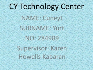 CY Technology Center
   NAME: Cuneyt
   SURNAME: Yurt
    NO: 284989
  Supervisor: Karen
  Howells Kabaran
 