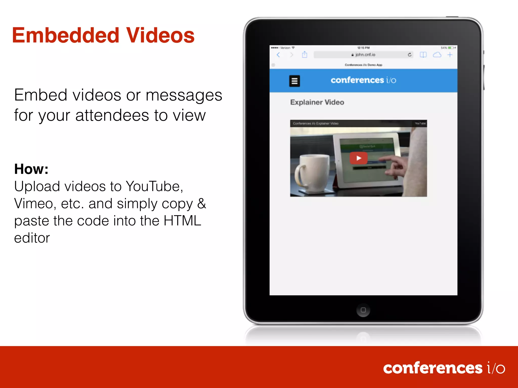 Embedded Videos 
Embed videos or messages 
for your attendees to view 
! 
! 
How:! 
Upload videos to YouTube, 
Vimeo, etc. and simply copy & 
paste the code into the HTML 
editor 
