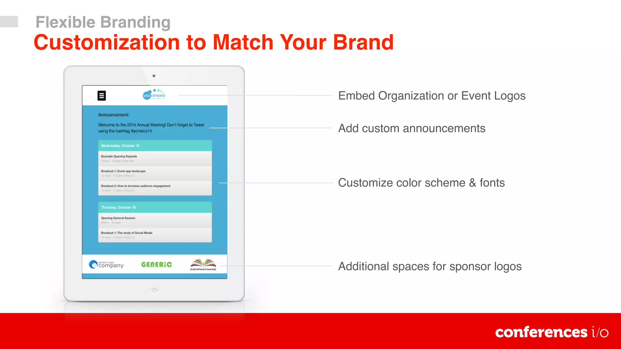 Embed Organization or Event Logos
Add custom announcements
Customize color scheme & fonts
Additional spaces for sponsor logos
Customization to Match Your Brand
Flexible Branding
 