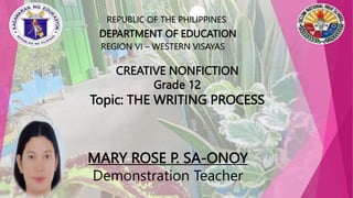 CREATIVE NONFICTION
Grade 12
Topic: THE WRITING PROCESS
MARY ROSE P. SA-ONOY
Demonstration Teacher
REPUBLIC OF THE PHILIPPINES
DEPARTMENT OF EDUCATION
REGION VI – WESTERN VISAYAS
 