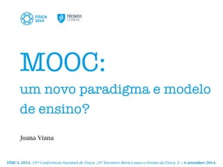 MOOC: 
um novo paradigma e modelo
de ensino?
Joana Viana
FÍSICA 2014. 19ª Conferência Nacional de Física. 24º Encontro Ibérico para o Ensino da Física. 2 – 4 setembro 2014.
 