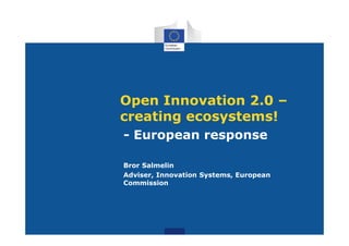 Open Innovation 2.0 – 
ccrreeaattiinngg eeccoossyysstteemmss!! 
- European response 
Bror Salmelin 
Adviser, Innovation Systems, European 
Commission 
 