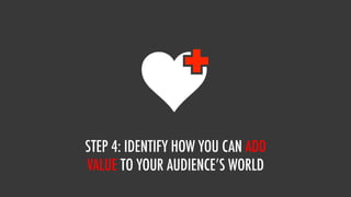 STEP 4: IDENTIFY HOW YOU CAN ADD
VALUE TO YOUR AUDIENCE’S WORLD
 