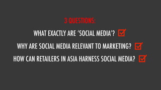 3 QUESTIONS:
       WHAT EXACTLY ARE ‘SOCIAL MEDIA’?
 WHY ARE SOCIAL MEDIA RELEVANT TO MARKETING?
HOW CAN RETAILERS IN ASIA HARNESS SOCIAL MEDIA?
 